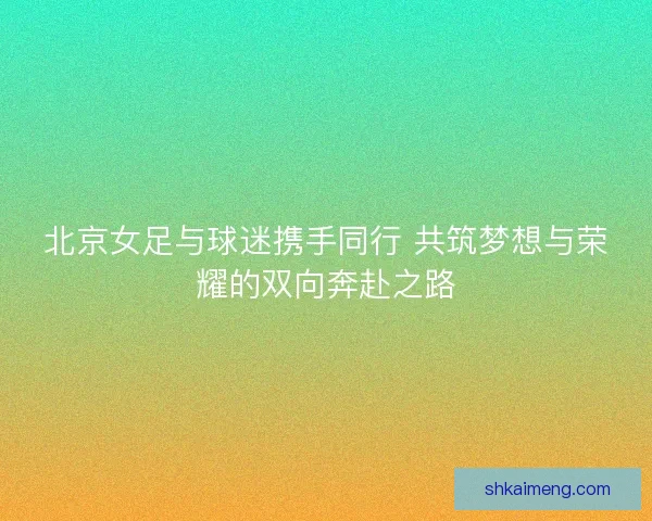 北京女足与球迷携手同行 共筑梦想与荣耀的双向奔赴之路