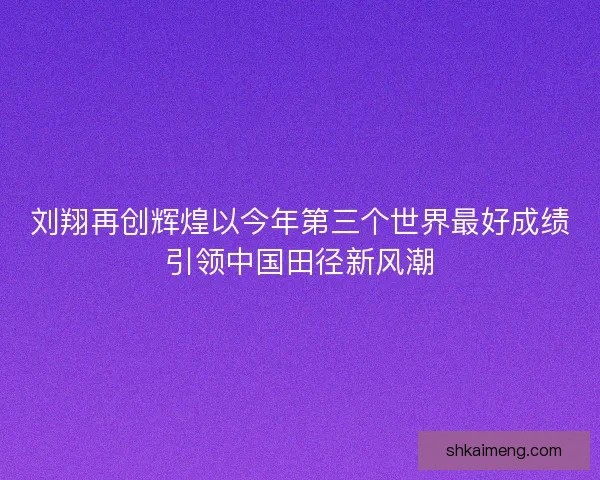 刘翔再创辉煌以今年第三个世界最好成绩引领中国田径新风潮