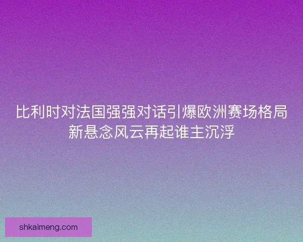 比利时对法国强强对话引爆欧洲赛场格局新悬念风云再起谁主沉浮