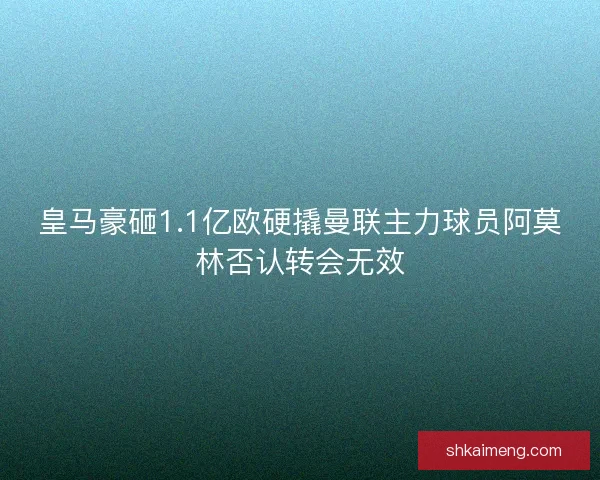 皇马豪砸1.1亿欧硬撬曼联主力球员阿莫林否认转会无效