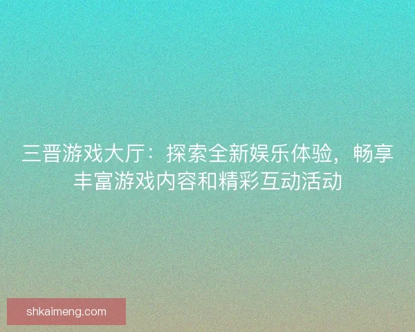 三晋游戏大厅：探索全新娱乐体验，畅享丰富游戏内容和精彩互动活动