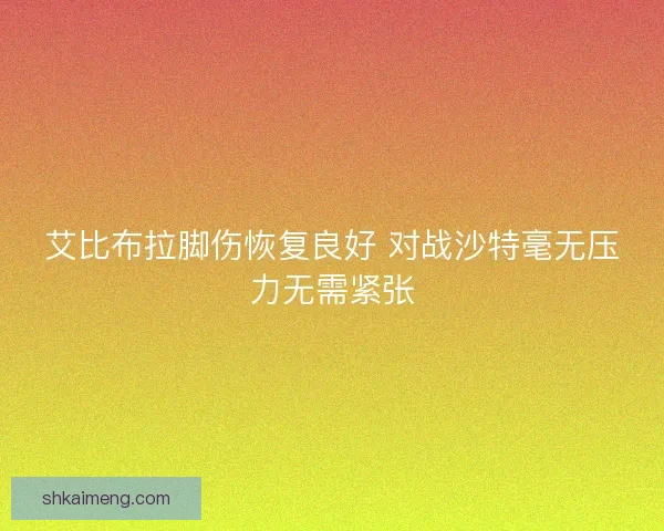 艾比布拉脚伤恢复良好 对战沙特毫无压力无需紧张