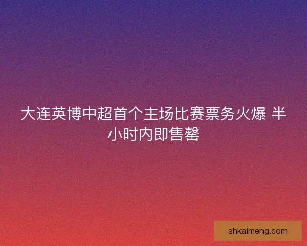 大连英博中超首个主场比赛票务火爆 半小时内即售罄