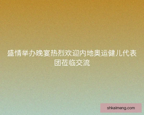 盛情举办晚宴热烈欢迎内地奥运健儿代表团莅临交流