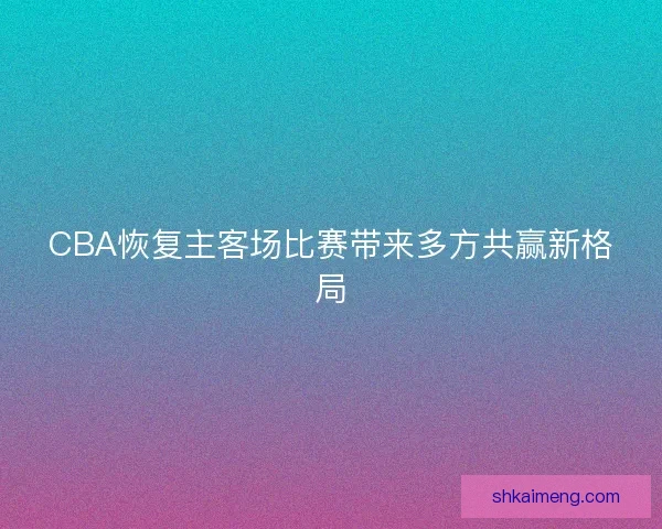 CBA恢复主客场比赛带来多方共赢新格局