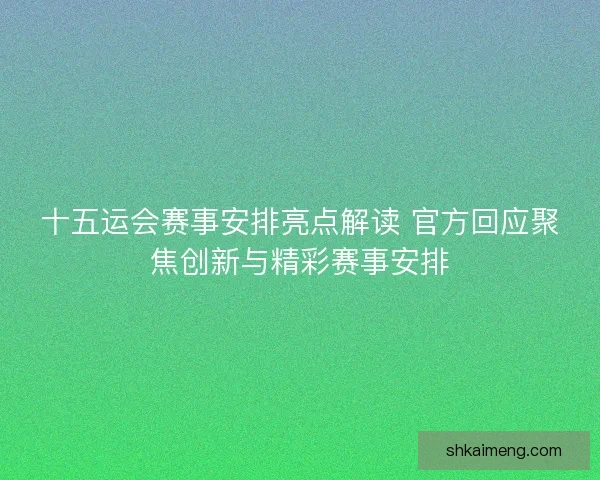 十五运会赛事安排亮点解读 官方回应聚焦创新与精彩赛事安排