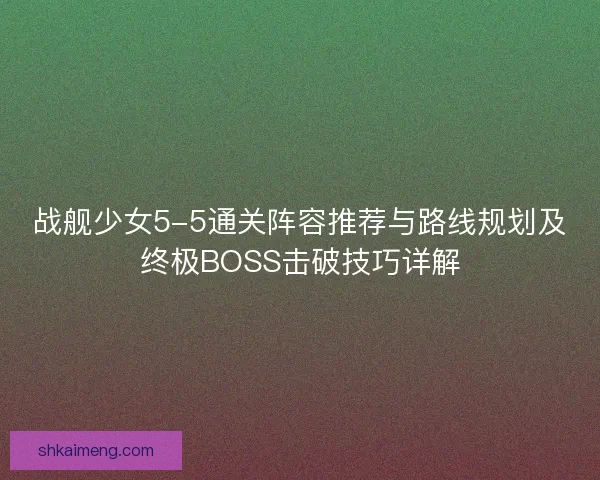 战舰少女5-5通关阵容推荐与路线规划及终极BOSS击破技巧详解