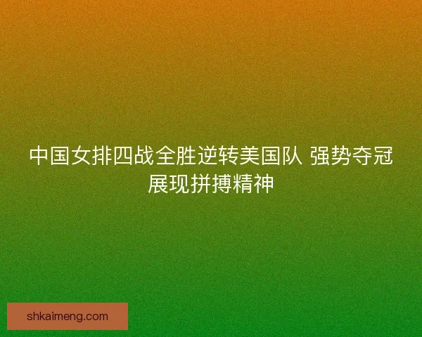中国女排四战全胜逆转美国队 强势夺冠展现拼搏精神 中国女排四战全胜逆转美国队 强势夺冠展现拼搏精神