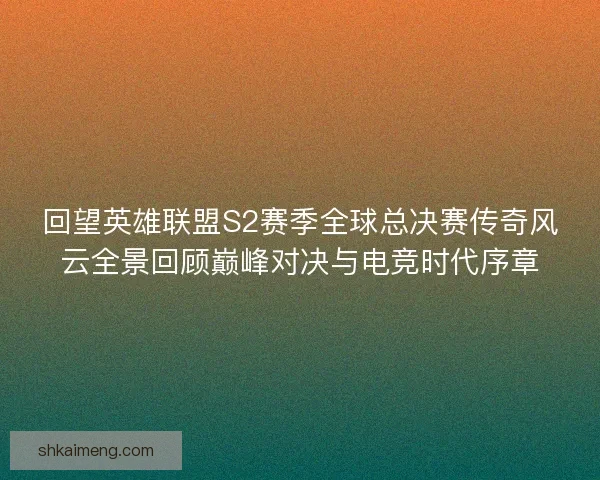回望英雄联盟S2赛季全球总决赛传奇风云全景回顾巅峰对决与电竞时代序章