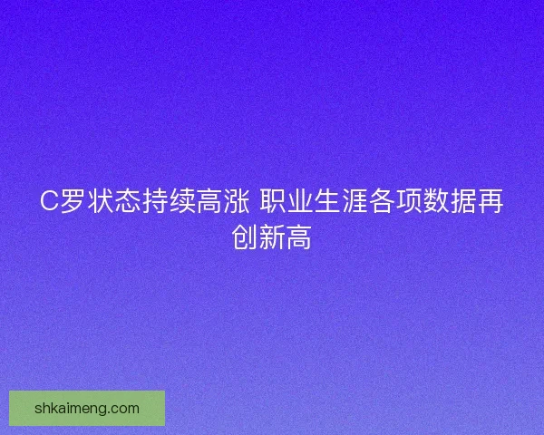 C罗状态持续高涨 职业生涯各项数据再创新高 C罗状态持续高涨 职业生涯各项数据再创新高