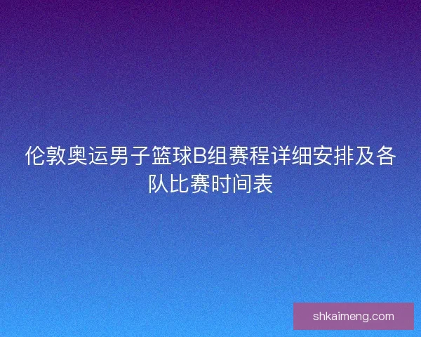 伦敦奥运男子篮球B组赛程详细安排及各队比赛时间表