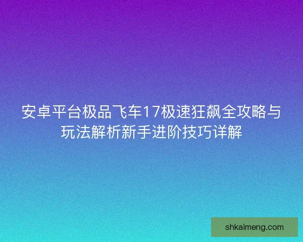 安卓平台极品飞车17极速狂飙全攻略与玩法解析新手进阶技巧详解