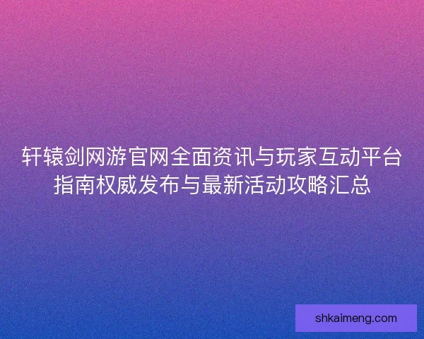 轩辕剑网游官网全面资讯与玩家互动平台指南权威发布与最新活动攻略汇总