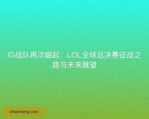 IG战队再次崛起：LOL全球总决赛征战之路与未来展望