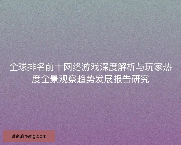 全球排名前十网络游戏深度解析与玩家热度全景观察趋势发展报告研究