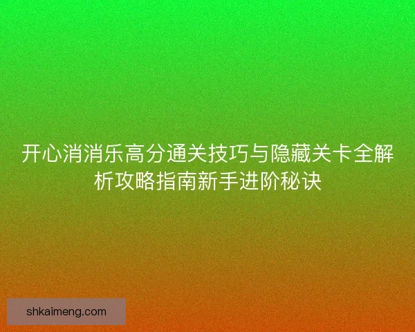 开心消消乐高分通关技巧与隐藏关卡全解析攻略指南新手进阶秘诀