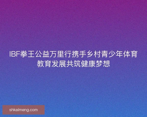 IBF拳王公益万里行携手乡村青少年体育教育发展共筑健康梦想