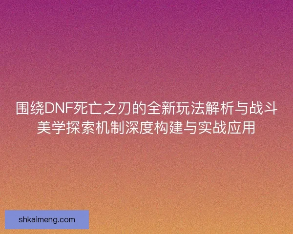 围绕DNF死亡之刃的全新玩法解析与战斗美学探索机制深度构建与实战应用